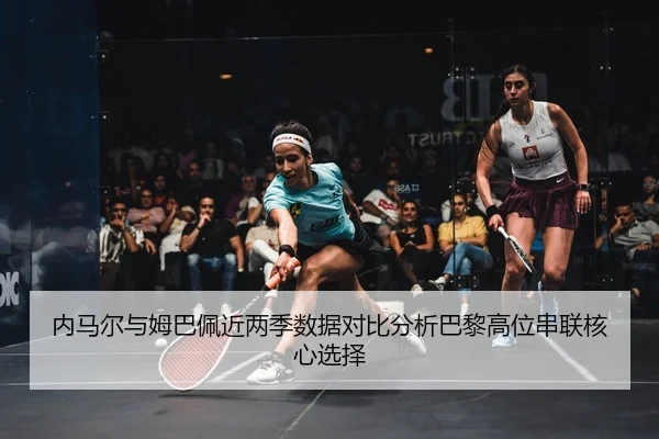 内马尔与姆巴佩近两季数据对比分析巴黎高位串联核心选择