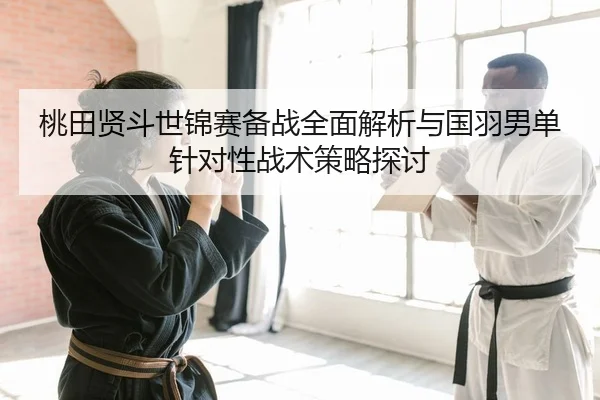 桃田贤斗世锦赛备战全面解析与国羽男单针对性战术策略探讨