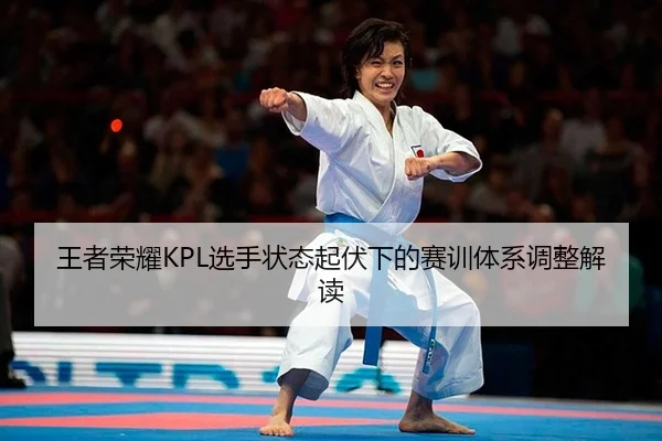王者荣耀KPL选手状态起伏下的赛训体系调整解读